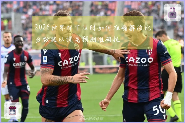 2026世界杯下注时如何准确解读比分数据以提高预测准确性