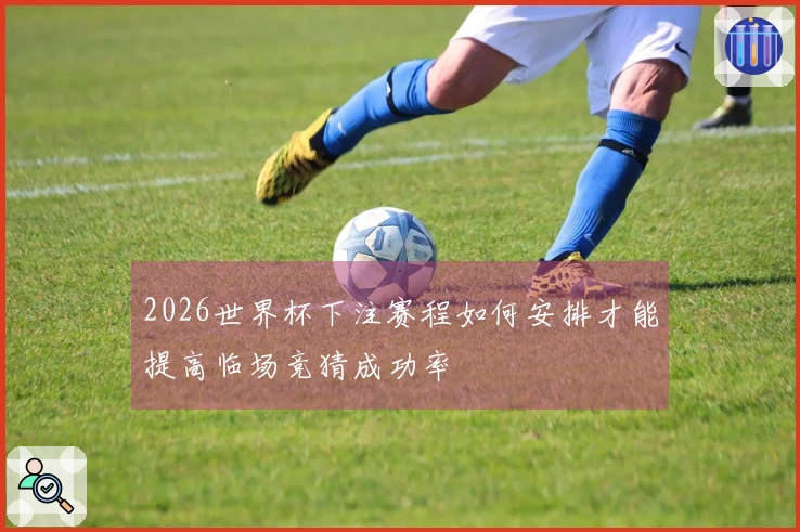 2026世界杯下注赛程如何安排才能提高临场竞猜成功率